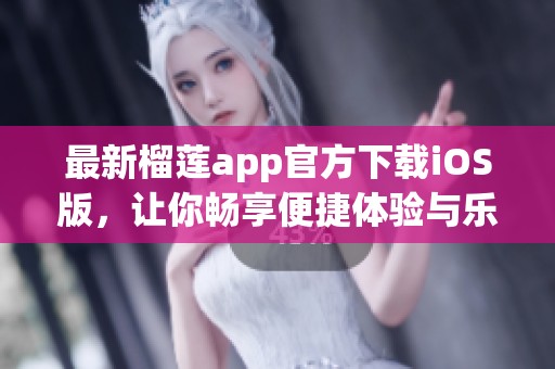 最新榴莲app官方下载iOS版，让你畅享便捷体验与乐趣