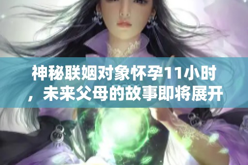神秘联姻对象怀孕11小时，未来父母的故事即将展开