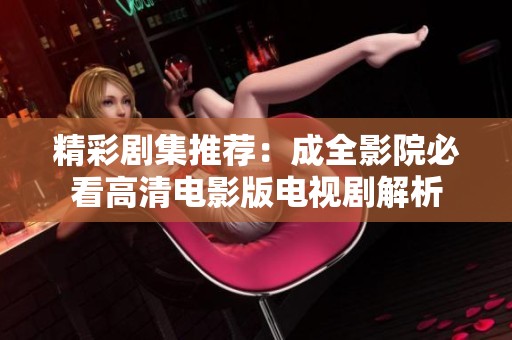 精彩剧集推荐：成全影院必看高清电影版电视剧解析