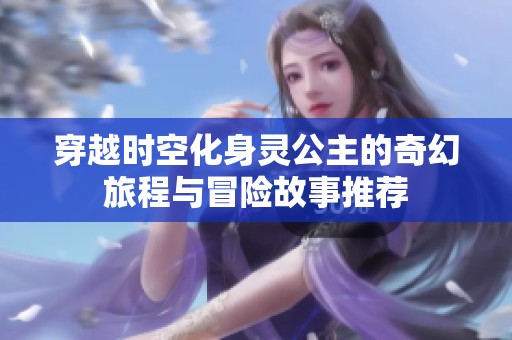 穿越时空化身灵公主的奇幻旅程与冒险故事推荐