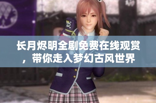 长月烬明全剧免费在线观赏，带你走入梦幻古风世界