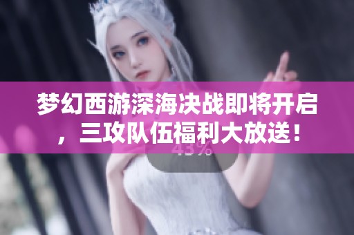 梦幻西游深海决战即将开启，三攻队伍福利大放送！
