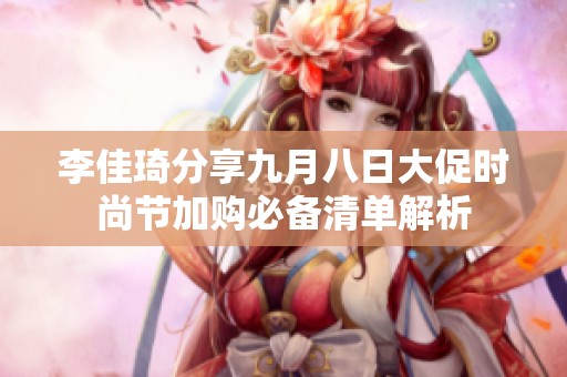 李佳琦分享九月八日大促时尚节加购必备清单解析