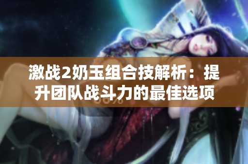 激战2奶玉组合技解析：提升团队战斗力的最佳选项
