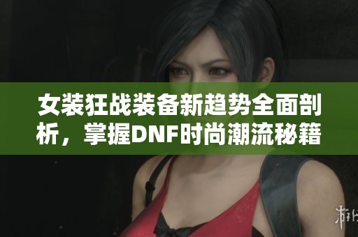 女装狂战装备新趋势全面剖析，掌握DNF时尚潮流秘籍