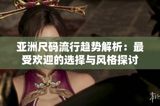 亚洲尺码流行趋势解析：最受欢迎的选择与风格探讨
