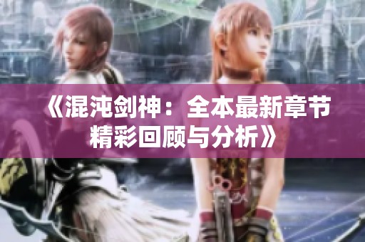 《混沌剑神：全本最新章节精彩回顾与分析》