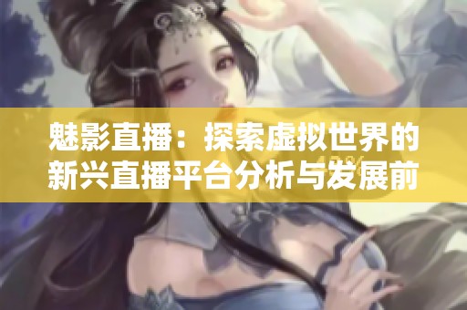 魅影直播：探索虚拟世界的新兴直播平台分析与发展前景