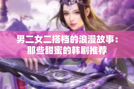 男二女二搭档的浪漫故事：那些甜蜜的韩剧推荐
