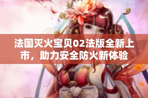 法国灭火宝贝02法版全新上市，助力安全防火新体验