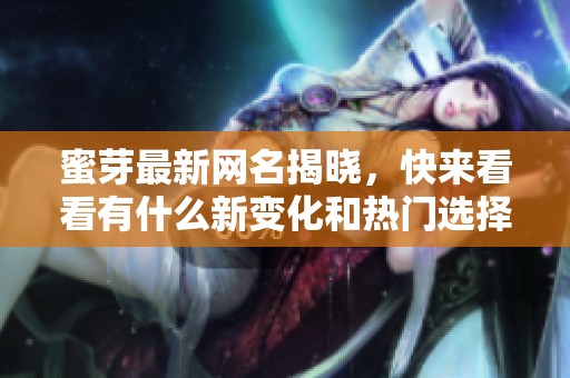 蜜芽最新网名揭晓，快来看看有什么新变化和热门选择