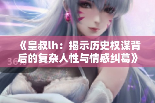 《皇叔lh：揭示历史权谋背后的复杂人性与情感纠葛》