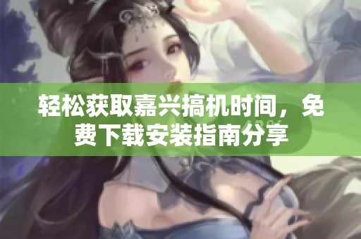 轻松获取嘉兴搞机时间，免费下载安装指南分享