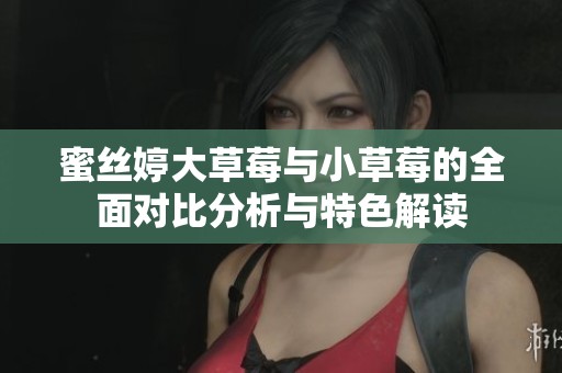 蜜丝婷大草莓与小草莓的全面对比分析与特色解读