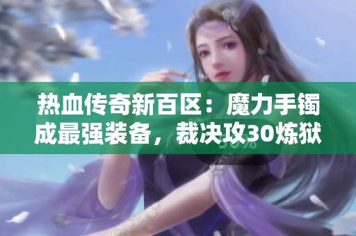 热血传奇新百区：魔力手镯成最强装备，裁决攻30炼狱缺失引关注