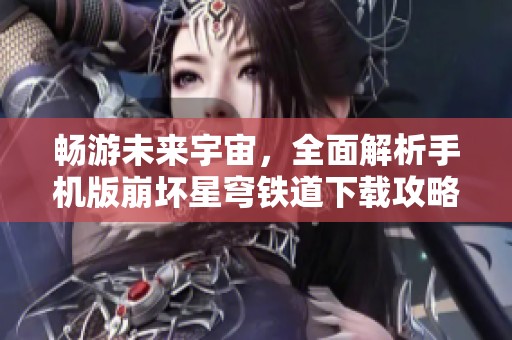 畅游未来宇宙，全面解析手机版崩坏星穹铁道下载攻略