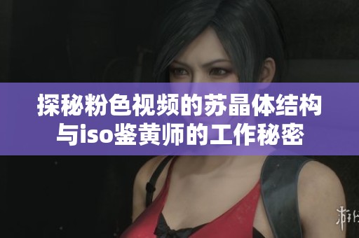 探秘粉色视频的苏晶体结构与iso鉴黄师的工作秘密