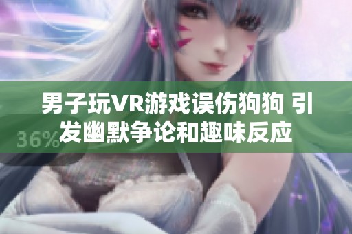 男子玩VR游戏误伤狗狗 引发幽默争论和趣味反应