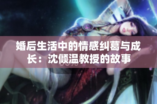 婚后生活中的情感纠葛与成长：沈倾温教授的故事