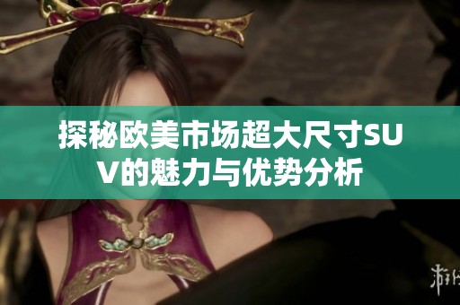 探秘欧美市场超大尺寸SUV的魅力与优势分析