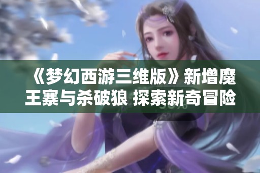 《梦幻西游三维版》新增魔王寨与杀破狼 探索新奇冒险之旅