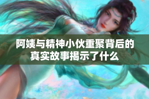阿姨与精神小伙重聚背后的真实故事揭示了什么