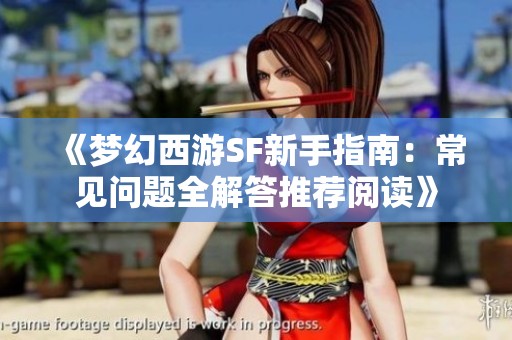 《梦幻西游SF新手指南：常见问题全解答推荐阅读》