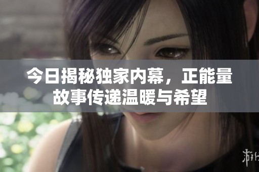 今日揭秘独家内幕，正能量故事传递温暖与希望