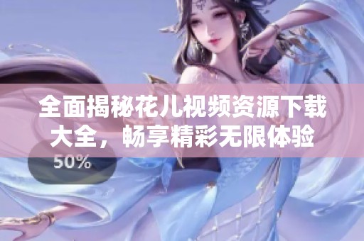 全面揭秘花儿视频资源下载大全，畅享精彩无限体验