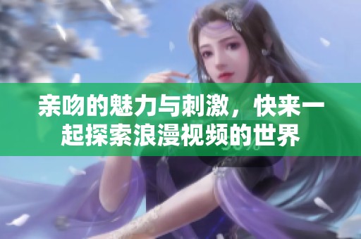 亲吻的魅力与刺激，快来一起探索浪漫视频的世界