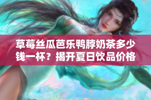 草莓丝瓜芭乐鸭脖奶茶多少钱一杯？揭开夏日饮品价格秘密