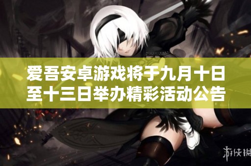 爱吾安卓游戏将于九月十日至十三日举办精彩活动公告