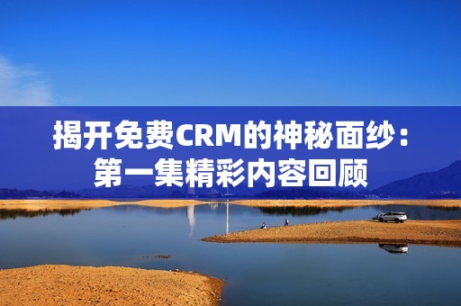 揭开免费CRM的神秘面纱：第一集精彩内容回顾