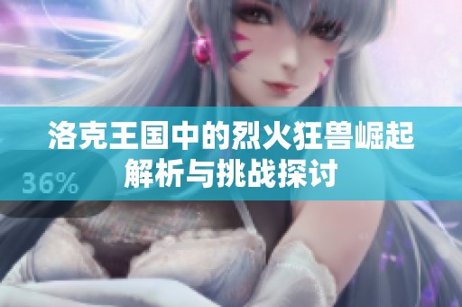 洛克王国中的烈火狂兽崛起解析与挑战探讨