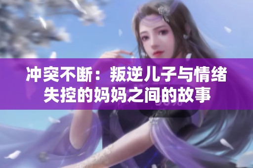 冲突不断：叛逆儿子与情绪失控的妈妈之间的故事