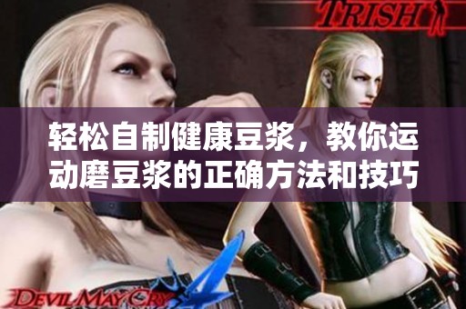 轻松自制健康豆浆，教你运动磨豆浆的正确方法和技巧
