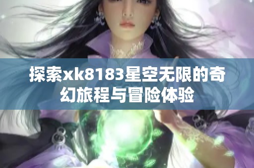 探索xk8183星空无限的奇幻旅程与冒险体验