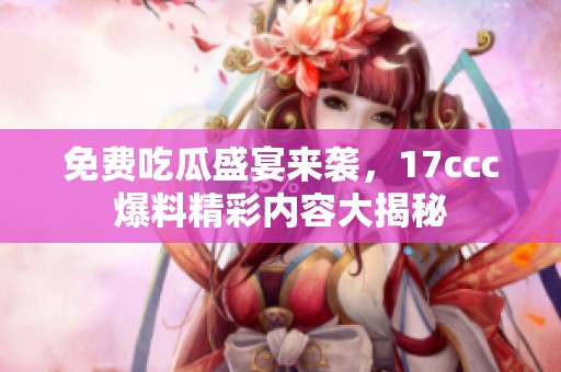 免费吃瓜盛宴来袭，17ccc爆料精彩内容大揭秘
