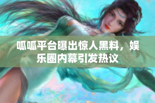 呱呱平台曝出惊人黑料，娱乐圈内幕引发热议