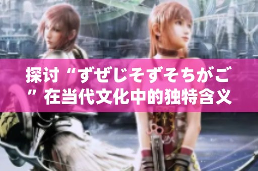探讨“ずぜじそずそちがご”在当代文化中的独特含义与应用