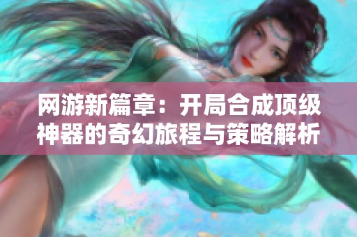 网游新篇章：开局合成顶级神器的奇幻旅程与策略解析