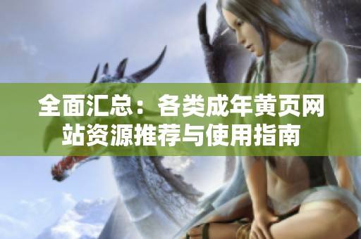 全面汇总：各类成年黄页网站资源推荐与使用指南
