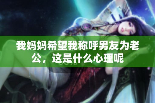 我妈妈希望我称呼男友为老公，这是什么心理呢