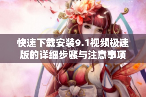 快速下载安装9.1视频极速版的详细步骤与注意事项