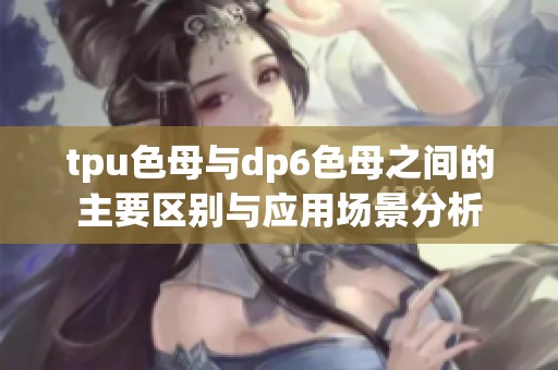 tpu色母与dp6色母之间的主要区别与应用场景分析