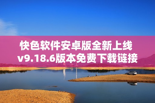 快色软件安卓版全新上线 v9.18.6版本免费下载链接分享