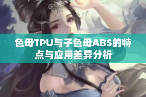 色母TPU与子色母ABS的特点与应用差异分析