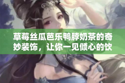 草莓丝瓜芭乐鸭脖奶茶的奇妙装饰，让你一见倾心的饮品之选