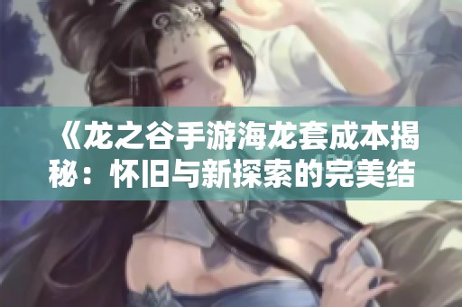 《龙之谷手游海龙套成本揭秘：怀旧与新探索的完美结合》