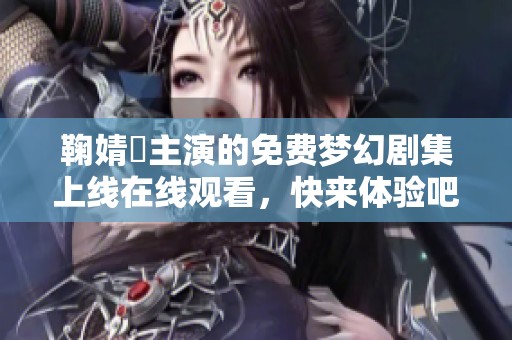 鞠婧祎主演的免费梦幻剧集上线在线观看，快来体验吧